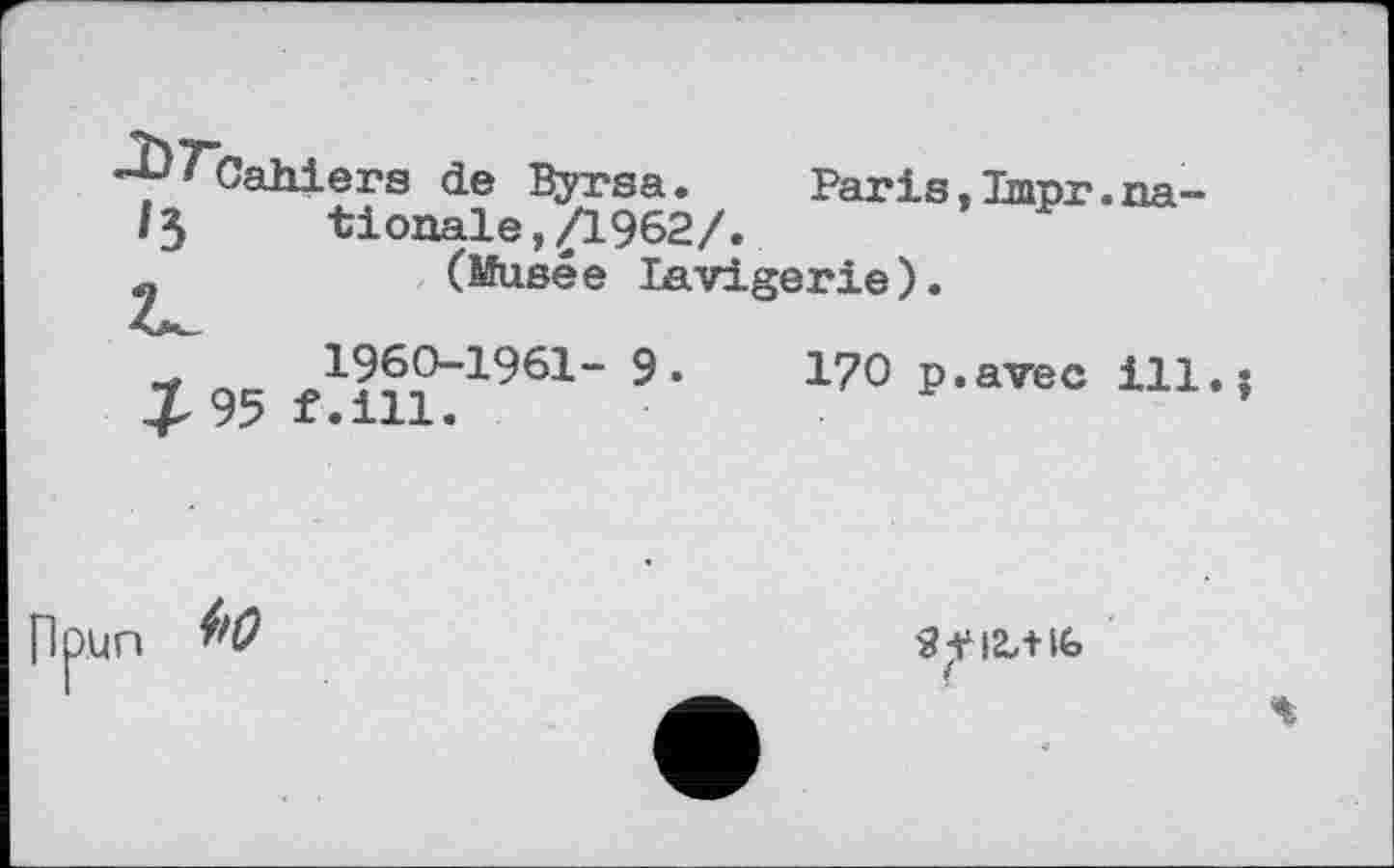 ﻿-pT’Cahiers de Byrsa. Paris.Tjnpr.ua-/3 tionale,£L962/.
(Musée lavigerie).
1960-1961- 9.	170 p.avec ill.j
£95 f.ill.	’
n₽un 4'0
2^12/НЬ